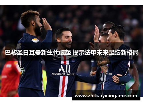 巴黎圣日耳曼新生代崛起 揭示法甲未来足坛新格局
