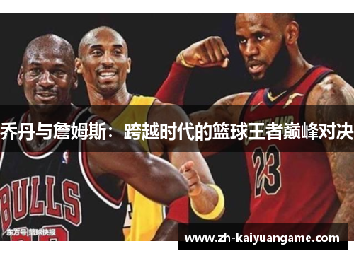 乔丹与詹姆斯：跨越时代的篮球王者巅峰对决