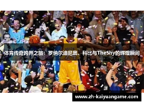 体育传奇跨界之旅：罗纳尔迪尼奥、科比与TheShy的辉煌瞬间