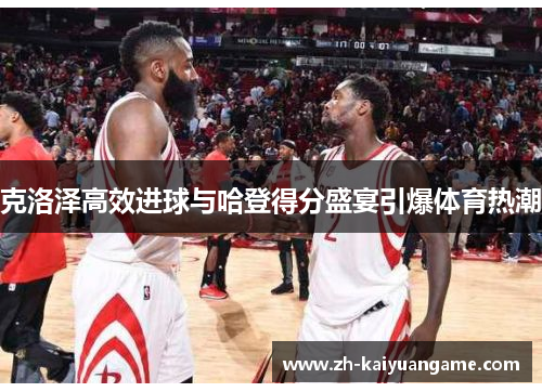 克洛泽高效进球与哈登得分盛宴引爆体育热潮
