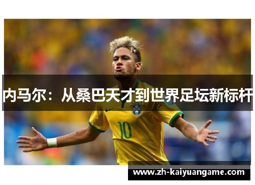 内马尔：从桑巴天才到世界足坛新标杆